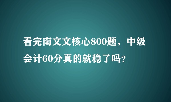 看完南文文核心800题，中级会计60分真的就稳了吗？