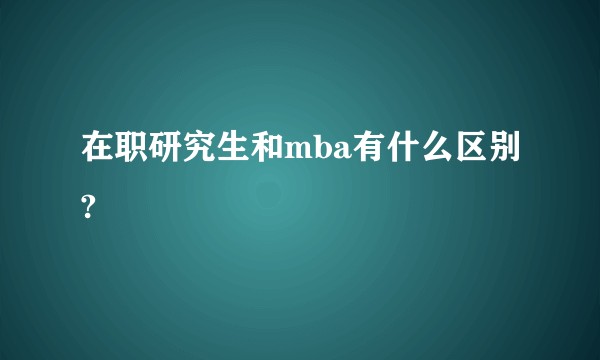 在职研究生和mba有什么区别?