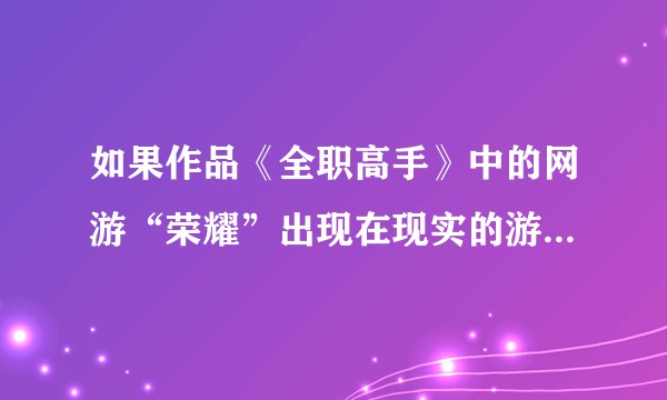 如果作品《全职高手》中的网游“荣耀”出现在现实的游戏圈，能否造成如原著描述一般的效果？