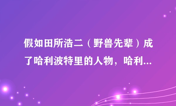 假如田所浩二（野兽先辈）成了哈利波特里的人物，哈利波特的剧情会如何发展？