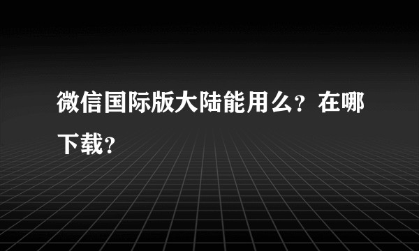 微信国际版大陆能用么？在哪下载？