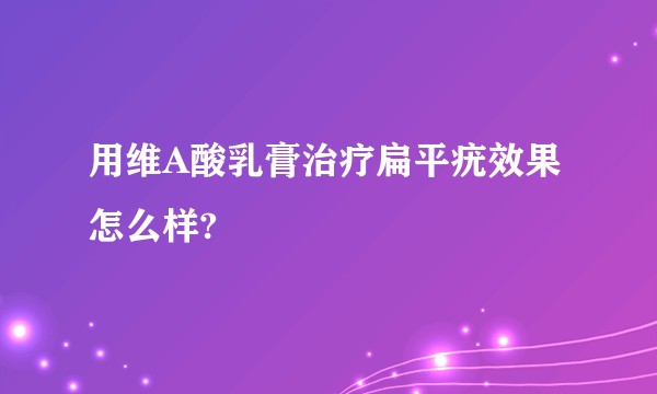 用维A酸乳膏治疗扁平疣效果怎么样?