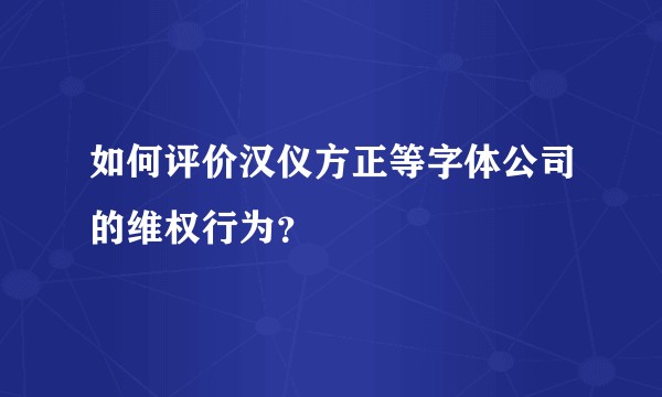 如何评价汉仪方正等字体公司的维权行为？