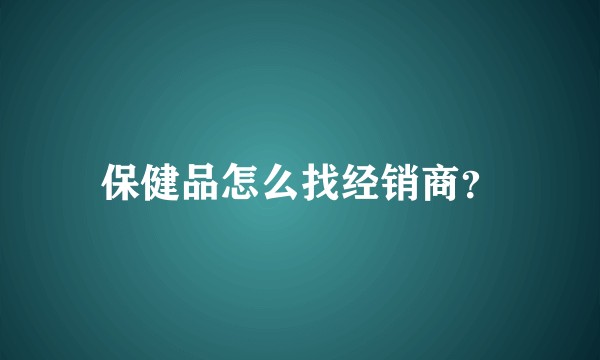 保健品怎么找经销商？