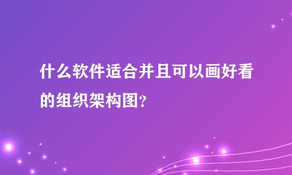 什么软件适合并且可以画好看的组织架构图？
