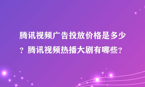 腾讯视频广告投放价格是多少？腾讯视频热播大剧有哪些？