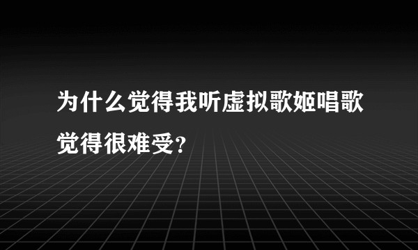 为什么觉得我听虚拟歌姬唱歌觉得很难受？
