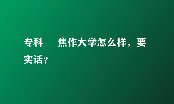专科     焦作大学怎么样，要实话？