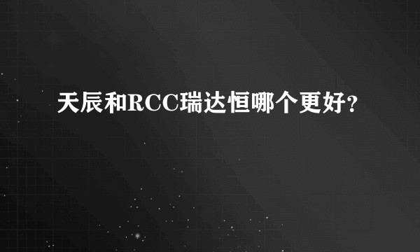 天辰和RCC瑞达恒哪个更好？