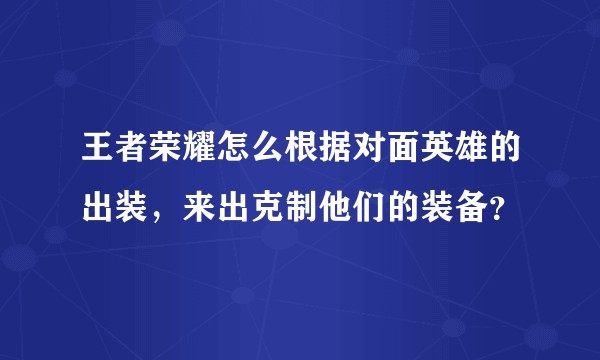 王者荣耀怎么根据对面英雄的出装，来出克制他们的装备？