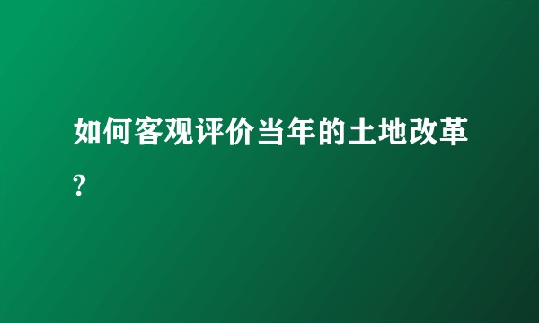 如何客观评价当年的土地改革?