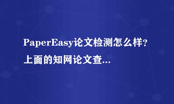 PaperEasy论文检测怎么样？上面的知网论文查重准确吗？