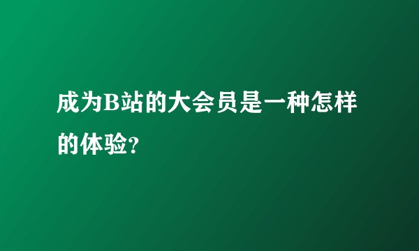 成为B站的大会员是一种怎样的体验？