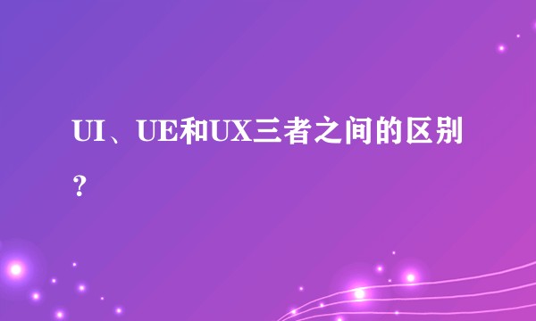 UI、UE和UX三者之间的区别？
