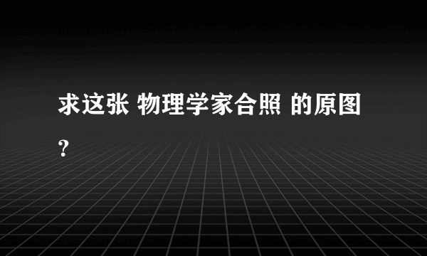 求这张 物理学家合照 的原图？
