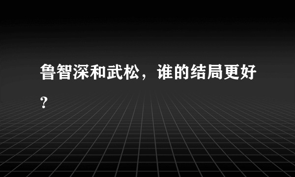 鲁智深和武松，谁的结局更好？