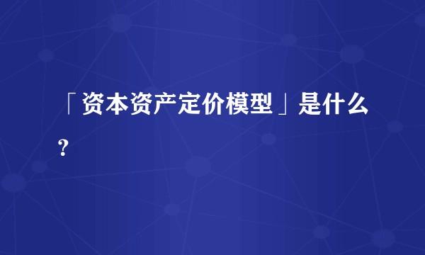 「资本资产定价模型」是什么？