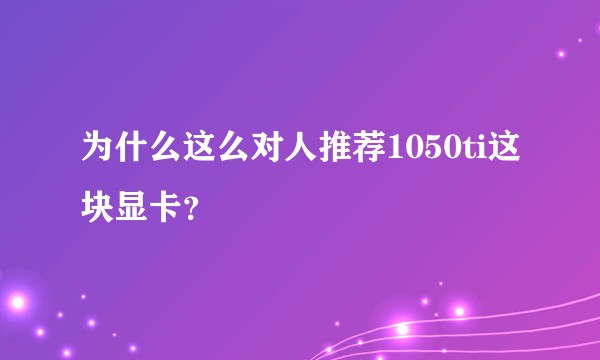 为什么这么对人推荐1050ti这块显卡？