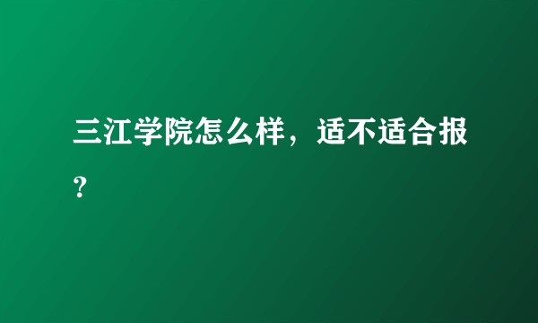 三江学院怎么样，适不适合报？