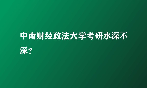中南财经政法大学考研水深不深？