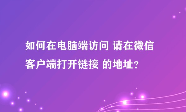 如何在电脑端访问 请在微信客户端打开链接 的地址？