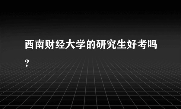 西南财经大学的研究生好考吗？