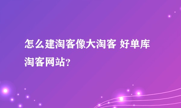 怎么建淘客像大淘客 好单库  淘客网站？