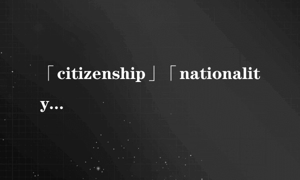 「citizenship」「nationality」有何区别？