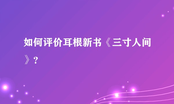 如何评价耳根新书《三寸人间》？