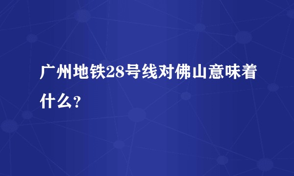 广州地铁28号线对佛山意味着什么？