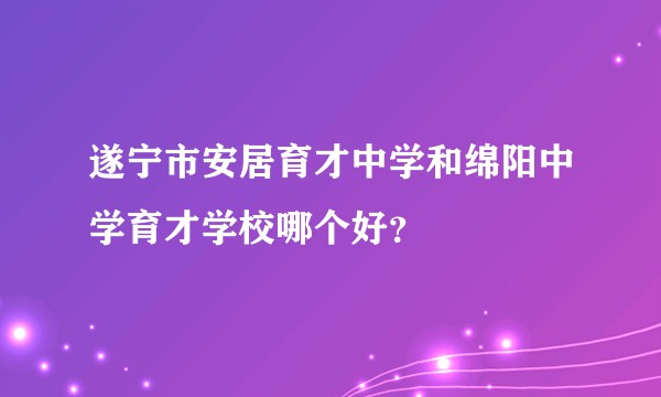 遂宁市安居育才中学和绵阳中学育才学校哪个好？