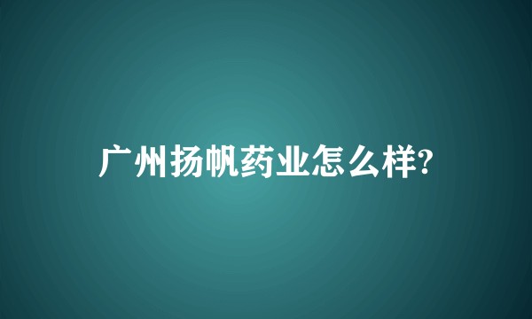 广州扬帆药业怎么样?