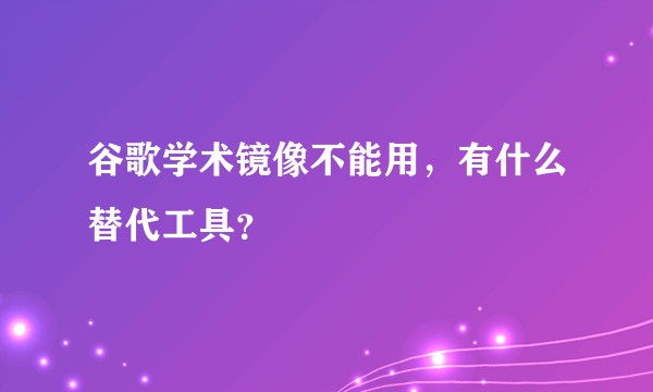 谷歌学术镜像不能用，有什么替代工具？