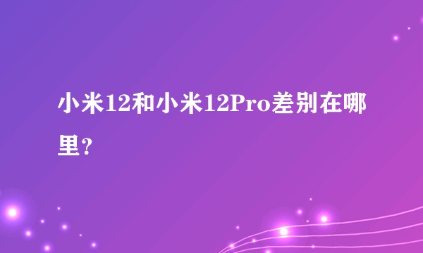 小米12和小米12Pro差别在哪里？