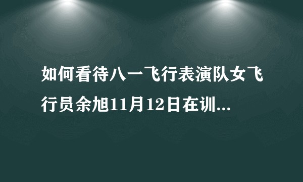 如何看待八一飞行表演队女飞行员余旭11月12日在训练双机滚转时发生事故 跳伞失败牺牲？