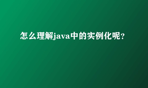 怎么理解java中的实例化呢？