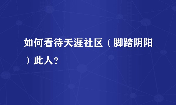 如何看待天涯社区(脚踏阴阳)此人?