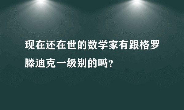 现在还在世的数学家有跟格罗滕迪克一级别的吗？