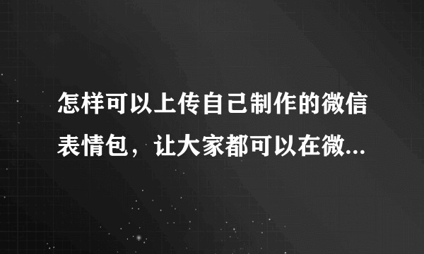 怎样可以上传自己制作的微信表情包，让大家都可以在微信官方下载使用？