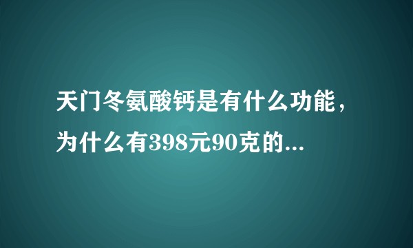 天门冬氨酸钙是有什么功能，为什么有398元90克的，还有1公斤50多元这么便宜，这两种东西有什么区别？