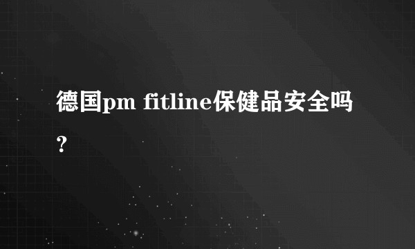 德国pm fitline保健品安全吗？