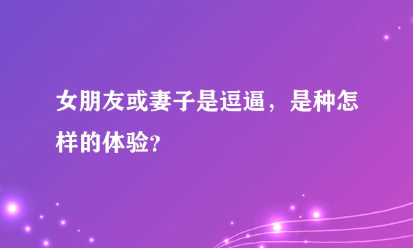 女朋友或妻子是逗逼，是种怎样的体验？