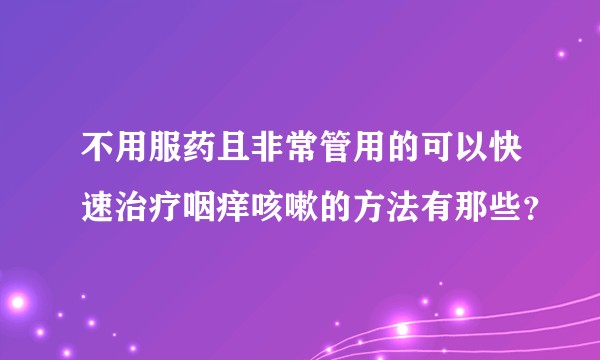不用服药且非常管用的可以快速治疗咽痒咳嗽的方法有那些？