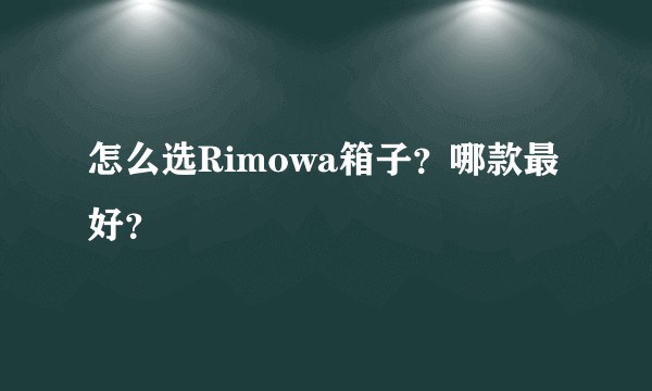 怎么选Rimowa箱子？哪款最好？