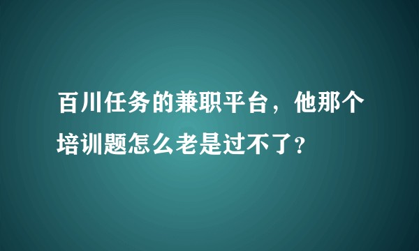 百川任务的兼职平台，他那个培训题怎么老是过不了？