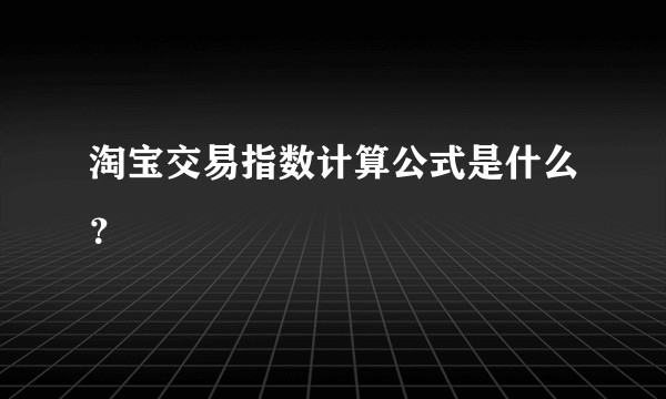 淘宝交易指数计算公式是什么？