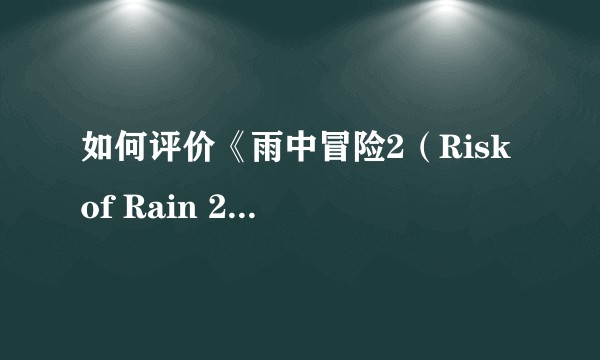 如何评价《雨中冒险2（Risk of Rain 2） 》？