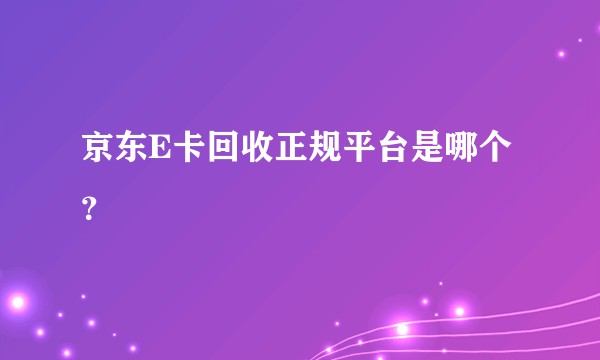 京东E卡回收正规平台是哪个？
