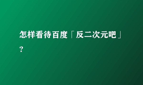 怎样看待百度「反二次元吧」？