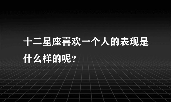 十二星座喜欢一个人的表现是什么样的呢？